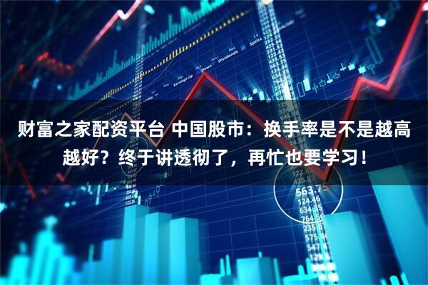 财富之家配资平台 中国股市：换手率是不是越高越好？终于讲透彻了，再忙也要学习！