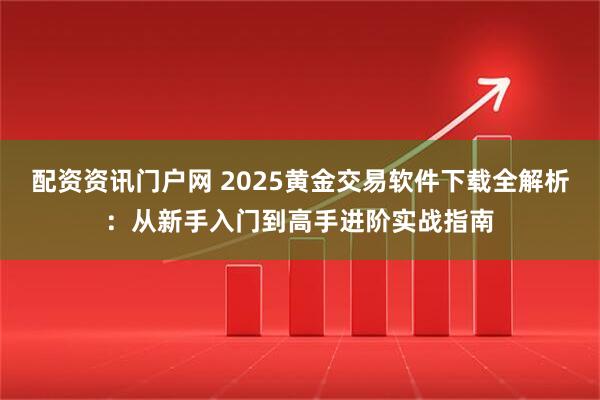 配资资讯门户网 2025黄金交易软件下载全解析：从新手入门到高手进阶实战指南