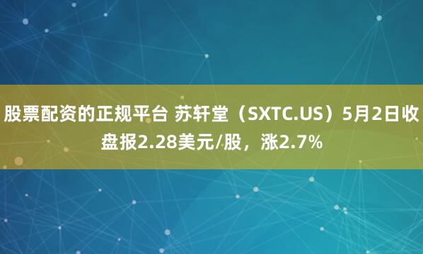 股票配资的正规平台 苏轩堂（SXTC.US）5月2日收盘报2.28美元/股，涨2.7%