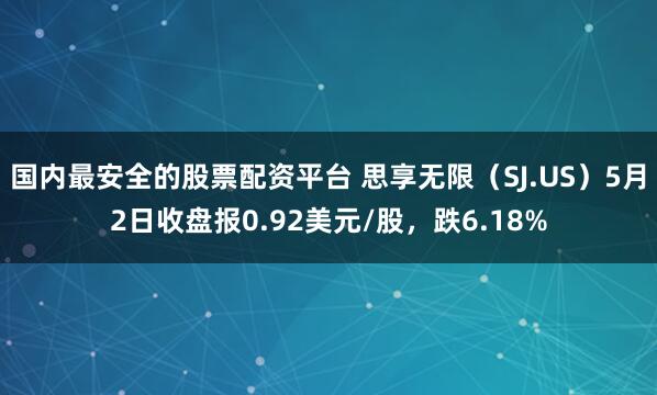 国内最安全的股票配资平台 思享无限（SJ.US）5月2日收盘报0.92美元/股，跌6.18%
