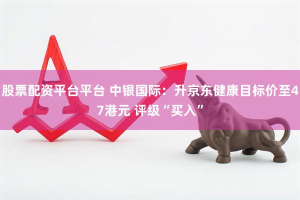 股票配资平台平台 中银国际：升京东健康目标价至47港元 评级“买入”