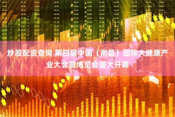 炒股配资查询 第四届中国（南昌）国际大健康产业大会暨博览会盛大开幕