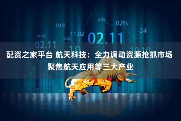 配资之家平台 航天科技：全力调动资源抢抓市场 聚焦航天应用等三大产业