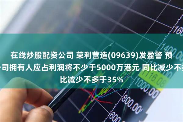 在线炒股配资公司 荣利营造(09639)发盈警 预期年度公司拥有人应占利润将不少于5000万港元 同比减少不多于35%