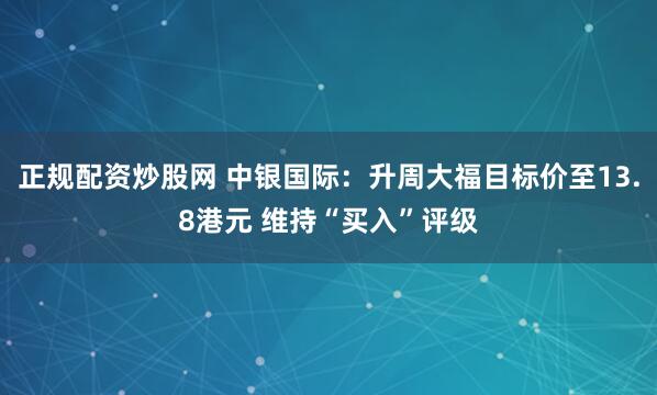 正规配资炒股网 中银国际：升周大福目标价至13.8港元 维持“买入”评级