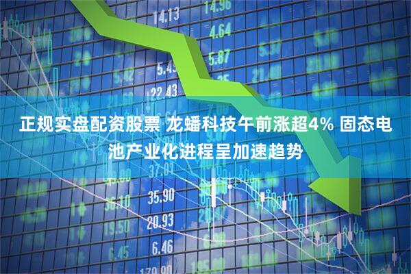 正规实盘配资股票 龙蟠科技午前涨超4% 固态电池产业化进程呈加速趋势