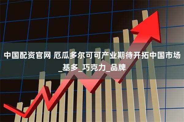 中国配资官网 厄瓜多尔可可产业期待开拓中国市场_基多_巧克力_品牌