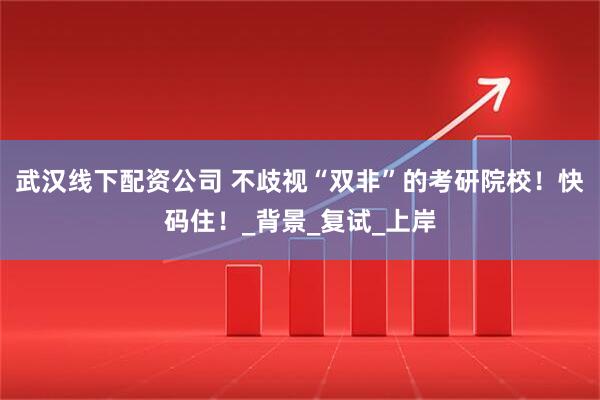 武汉线下配资公司 不歧视“双非”的考研院校！快码住！_背景_复试_上岸