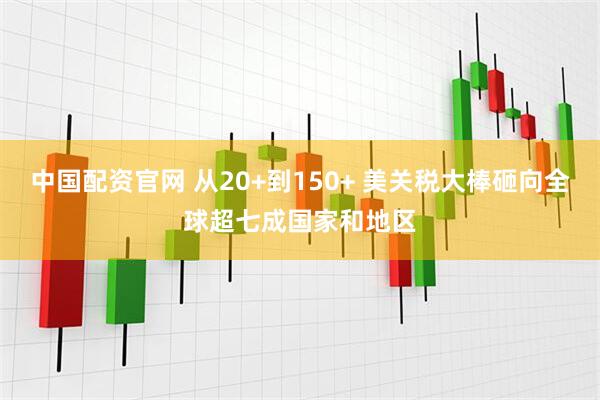 中国配资官网 从20+到150+ 美关税大棒砸向全球超七成国家和地区