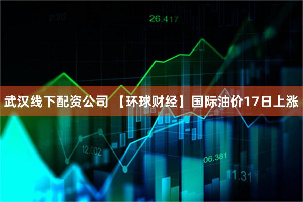 武汉线下配资公司 【环球财经】国际油价17日上涨