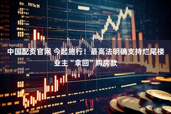 中国配资官网 今起施行！最高法明确支持烂尾楼业主“拿回”购房款