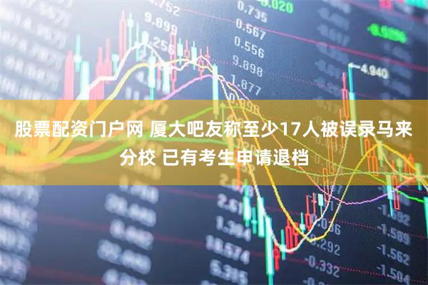 股票配资门户网 厦大吧友称至少17人被误录马来分校 已有考生申请退档
