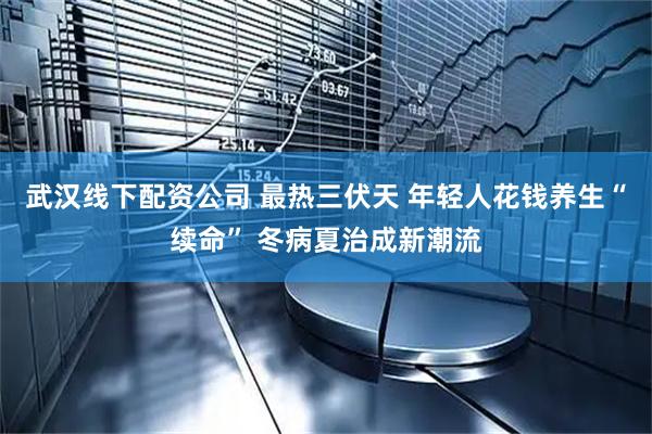 武汉线下配资公司 最热三伏天 年轻人花钱养生“续命” 冬病夏治成新潮流