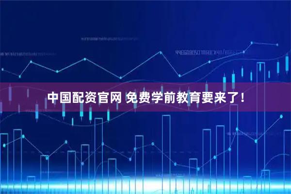 中国配资官网 免费学前教育要来了！