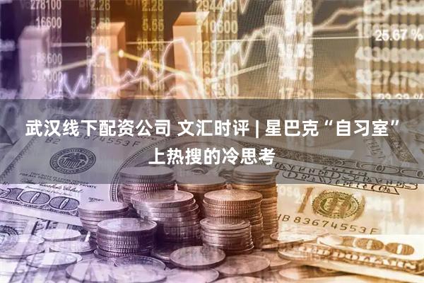 武汉线下配资公司 文汇时评 | 星巴克“自习室”上热搜的冷思考