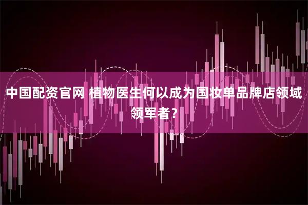 中国配资官网 植物医生何以成为国妆单品牌店领域领军者？