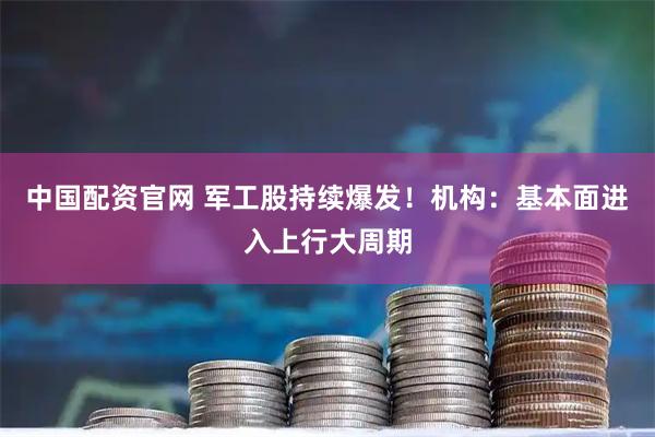 中国配资官网 军工股持续爆发！机构：基本面进入上行大周期