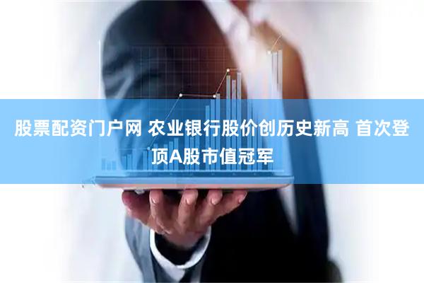 股票配资门户网 农业银行股价创历史新高 首次登顶A股市值冠军