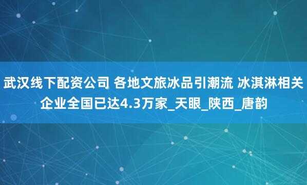 武汉线下配资公司 各地文旅冰品引潮流 冰淇淋相关企业全国已达4.3万家_天眼_陕西_唐韵
