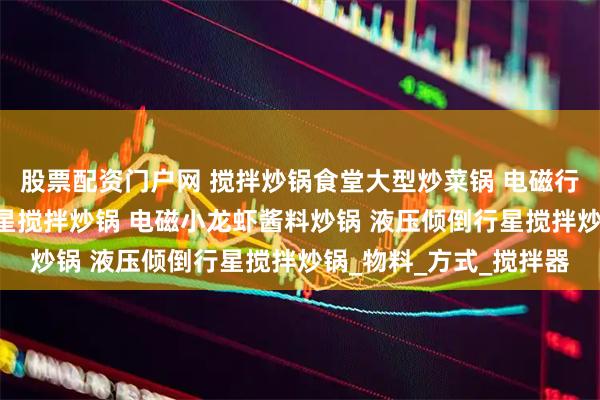 股票配资门户网 搅拌炒锅食堂大型炒菜锅 电磁行星搅拌炒锅 辣子鸡行星搅拌炒锅 电磁小龙虾酱料炒锅 液压倾倒行星搅拌炒锅_物料_方式_搅拌器