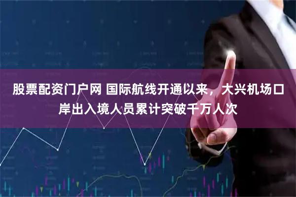 股票配资门户网 国际航线开通以来，大兴机场口岸出入境人员累计突破千万人次