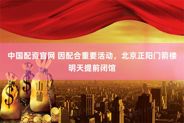 中国配资官网 因配合重要活动，北京正阳门箭楼明天提前闭馆