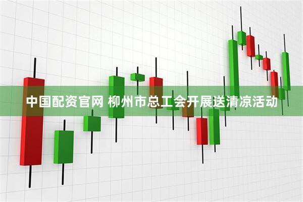 中国配资官网 柳州市总工会开展送清凉活动