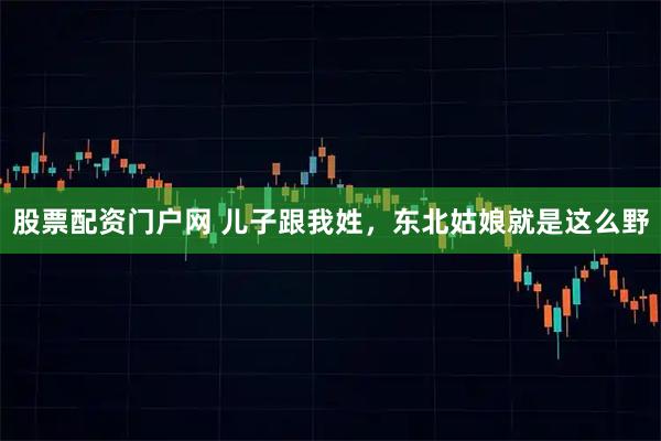 股票配资门户网 儿子跟我姓，东北姑娘就是这么野