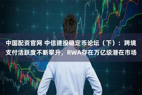 中国配资官网 中信建投稳定币论坛（下）：跨境支付活跃度不断攀升，RWA存在万亿级潜在市场