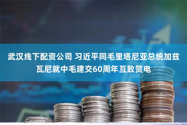 武汉线下配资公司 习近平同毛里塔尼亚总统加兹瓦尼就中毛建交60周年互致贺电