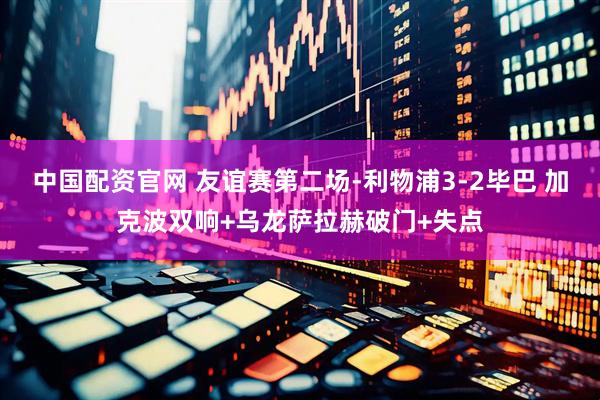 中国配资官网 友谊赛第二场-利物浦3-2毕巴 加克波双响+乌龙萨拉赫破门+失点