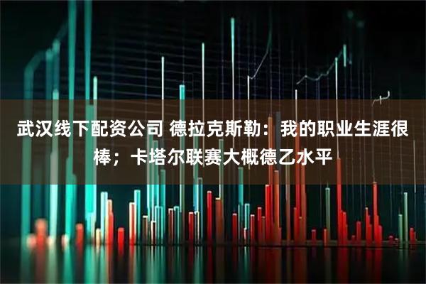 武汉线下配资公司 德拉克斯勒：我的职业生涯很棒；卡塔尔联赛大概德乙水平