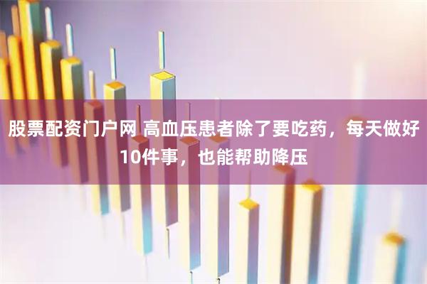 股票配资门户网 高血压患者除了要吃药，每天做好10件事，也能帮助降压
