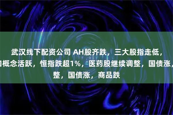 武汉线下配资公司 AH股齐跌，三大股指走低，脑机接口概念活跃，恒指跌超1%，医药股继续调整，国债涨，商品跌