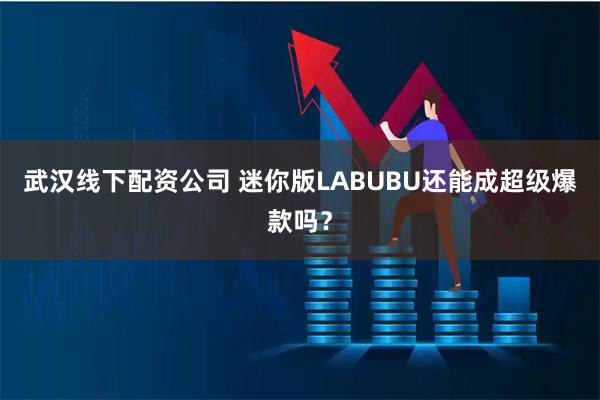 武汉线下配资公司 迷你版LABUBU还能成超级爆款吗？