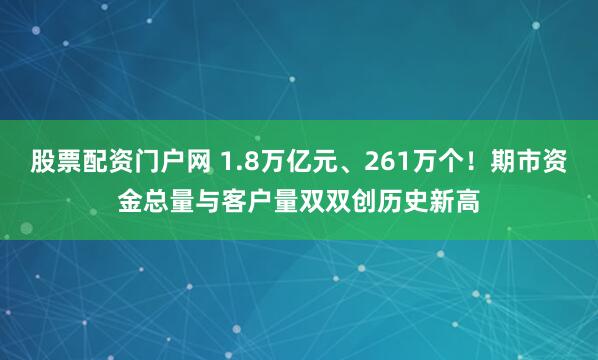 股票配资门户网 1.8万亿元、261万个！期市资金总量与客户量双双创历史新高