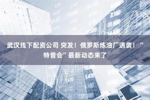 武汉线下配资公司 突发！俄罗斯炼油厂遇袭！“特普会”最新动态来了