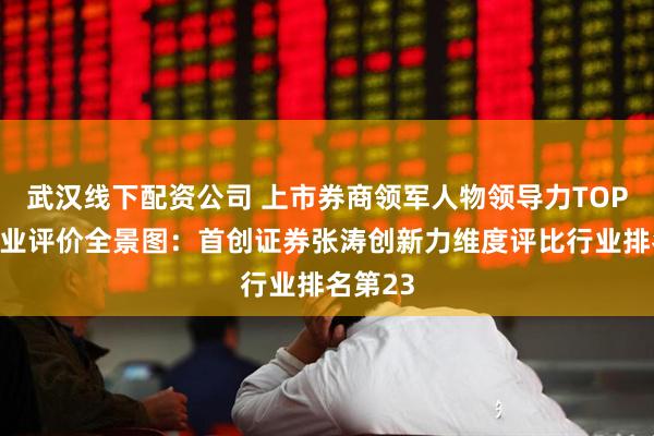 武汉线下配资公司 上市券商领军人物领导力TOP榜丨同业评价全景图：首创证券张涛创新力维度评比行业排名第23