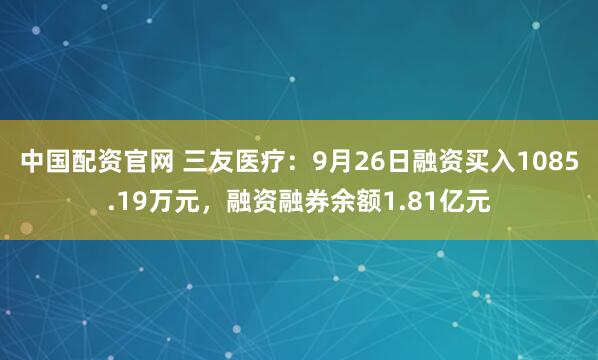 中国配资官网 三友医疗：9月26日融资买入1085.19万元，融资融券余额1.81亿元