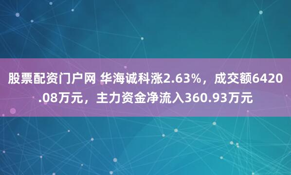 股票配资门户网 华海诚科涨2.63%，成交额6420.08万元，主力资金净流入360.93万元