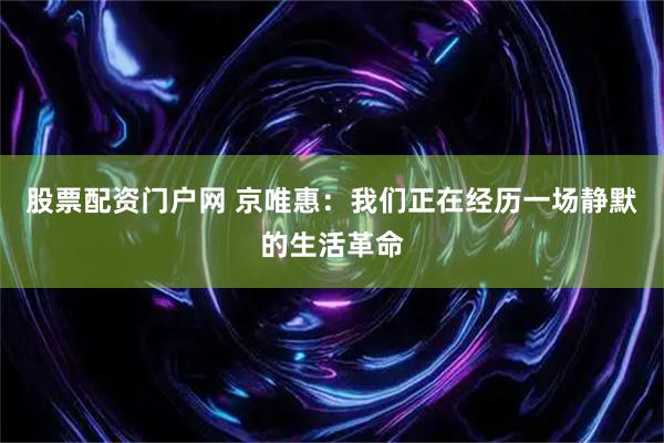 股票配资门户网 京唯惠：我们正在经历一场静默的生活革命