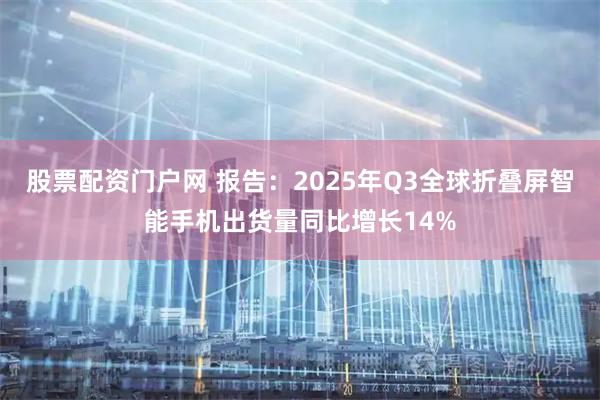 股票配资门户网 报告：2025年Q3全球折叠屏智能手机出货量同比增长14%