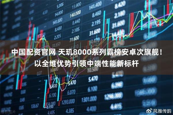 中国配资官网 天玑8000系列霸榜安卓次旗舰！以全维优势引领中端性能新标杆