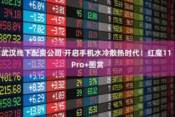 武汉线下配资公司 开启手机水冷散热时代！红魔11 Pro+图赏