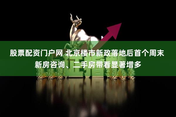 股票配资门户网 北京楼市新政落地后首个周末 新房咨询、二手房带看显著增多