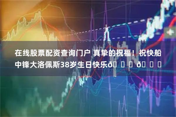 在线股票配资查询门户 真挚的祝福！祝快船中锋大洛佩斯38岁生日快乐🎂🎂