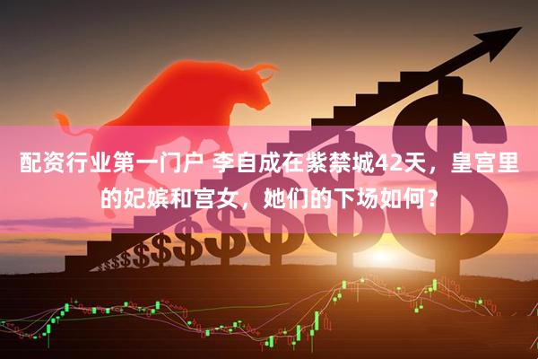配资行业第一门户 李自成在紫禁城42天，皇宫里的妃嫔和宫女，她们的下场如何？