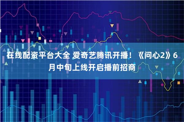 在线配资平台大全 爱奇艺腾讯开播！《问心2》6月中旬上线开启播前招商