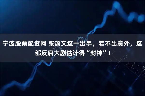 宁波股票配资网 张颂文这一出手，若不出意外，这部反腐大剧估计得“封神”！